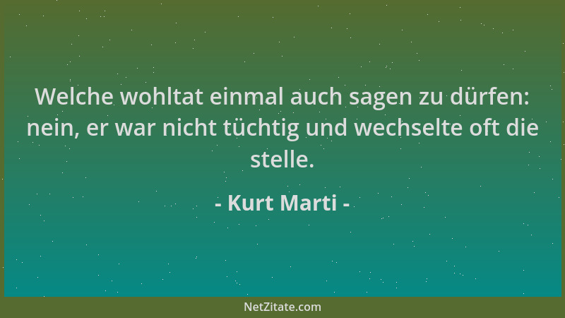 Kurt Marti - Welche wohltat einmal auch sagen zu dürfen: nein, er war nicht tüchtig und wechselte oft die stelle....
