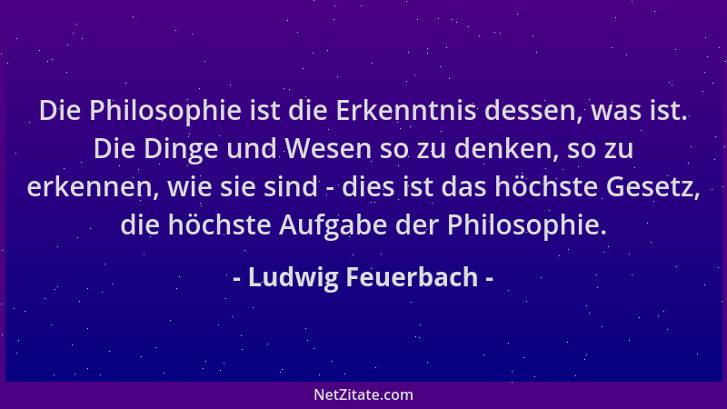 Ludwig Feuerbach - Die Philosophie ist die Erkenntnis dessen, was ist. Die Dinge und Wesen so zu denken, so zu erkennen, wi...