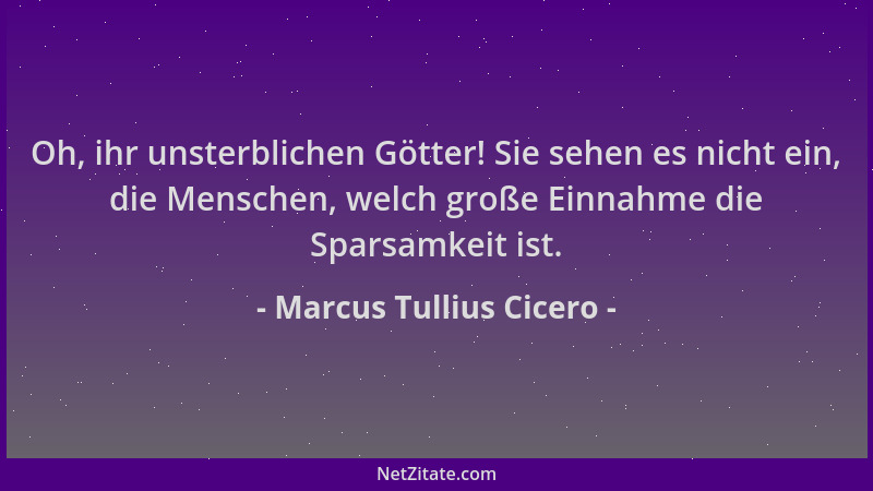 Marcus Tullius Cicero - Oh, ihr unsterblichen Götter! Sie sehen es nicht ein, die Menschen, welch große Einnahme die Sparsa...