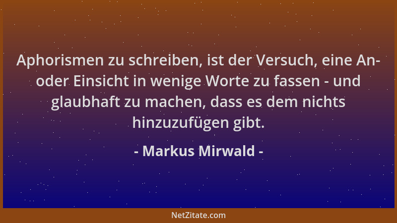 Markus Mirwald - Aphorismen zu schreiben, ist der Versuch, eine An- oder Einsicht in wenige Worte zu fassen - und glaubhaft...