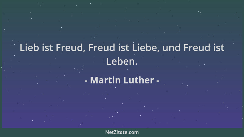 Martin Luther - Lieb ist Freud, Freud ist Liebe, und Freud ist Leben....