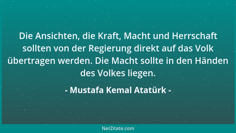 Mustafa Kemal Atatürk - Die Ansichten, die Kraft, Macht und Herrschaft sollten von der Regierung direkt auf das Volk übertr...