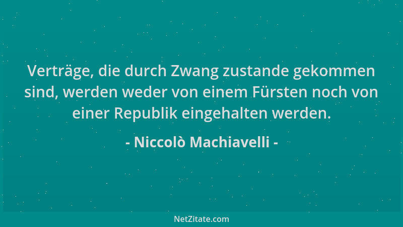 Niccolò Machiavelli - Verträge, die durch Zwang zustande gekommen sind, werden weder von einem Fürsten noch von einer Repub...