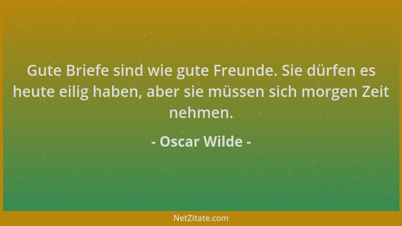 Oscar Wilde - Gute Briefe sind wie gute Freunde. Sie dürfen es heute eilig haben, aber sie müssen sich morgen Zeit nehmen....