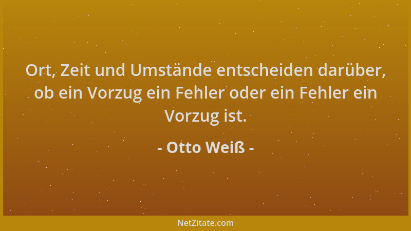 Otto Weiß - Ort, Zeit und Umstände entscheiden darüber, ob ein Vorzug ein Fehler oder ein Fehler ein Vorzug ist....