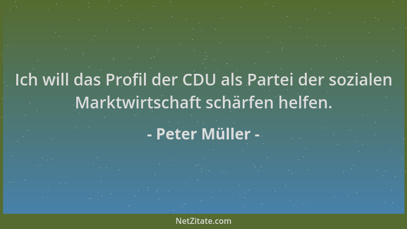 Peter Müller - Ich will das Profil der CDU als Partei der sozialen Marktwirtschaft schärfen helfen....