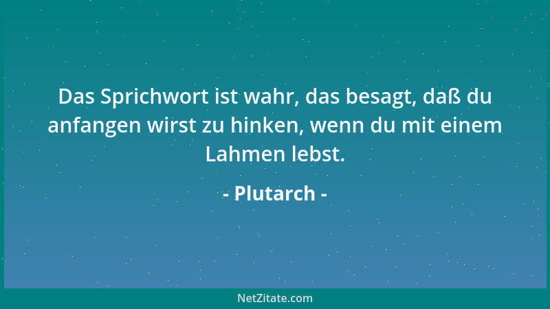 Plutarch - Das Sprichwort ist wahr, das besagt, daß du anfangen wirst zu hinken, wenn du mit einem Lahmen lebst....