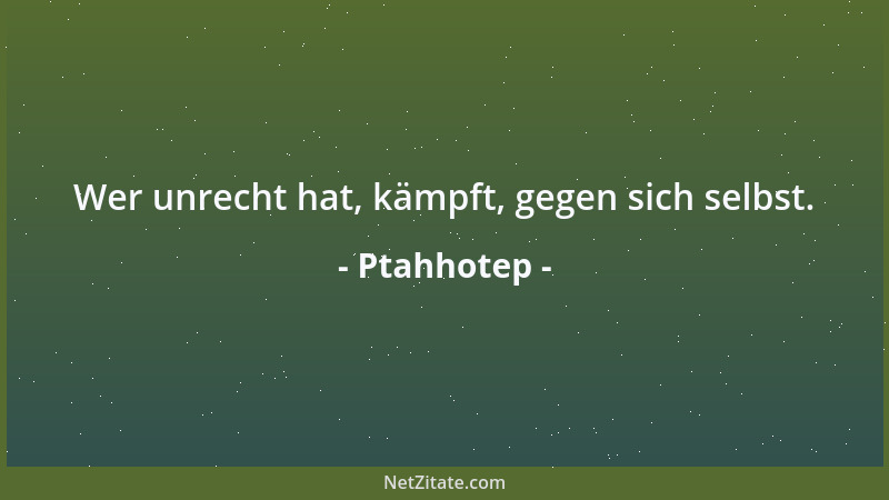 Ptahhotep - Wer unrecht hat, kämpft, gegen sich selbst....