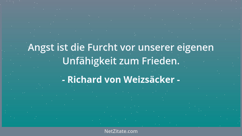 Richard von Weizsäcker - Angst ist die Furcht vor unserer eigenen Unfähigkeit zum Frieden....
