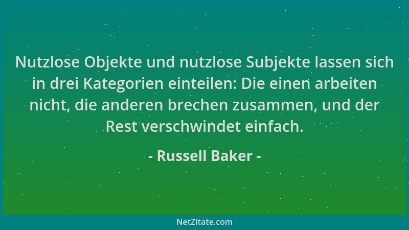 Russell Baker - Nutzlose Objekte und nutzlose Subjekte lassen sich in drei Kategorien einteilen: Die einen arbeiten nicht,...