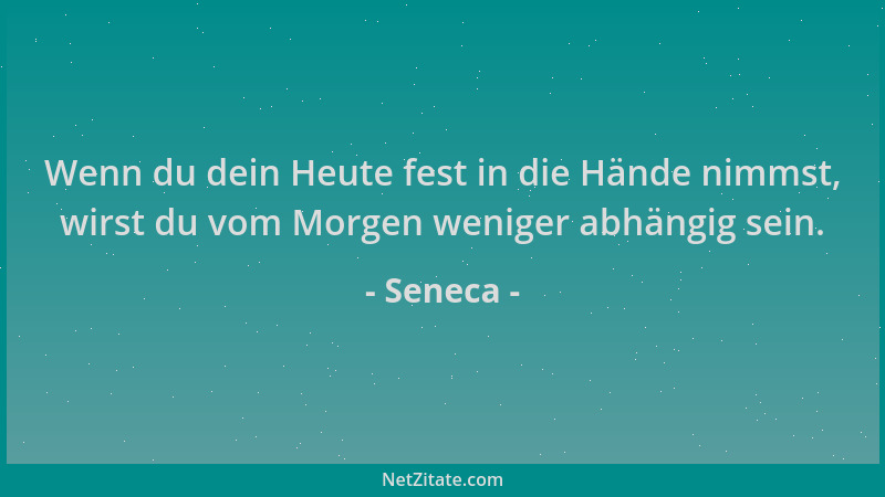 Seneca - Wenn du dein Heute fest in die Hände nimmst, wirst du vom Morgen weniger abhängig sein....