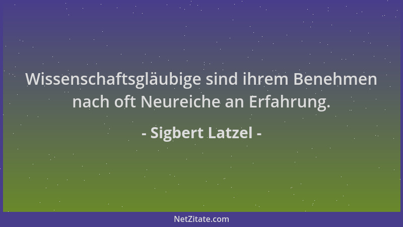 Sigbert Latzel - Wissenschaftsgläubige sind ihrem Benehmen nach oft Neureiche an Erfahrung....