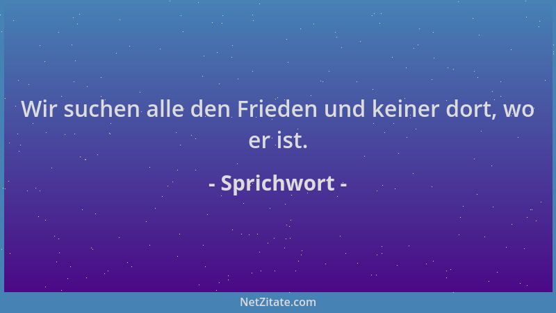 Sprichwort - Wir suchen alle den Frieden und keiner dort, wo er ist....