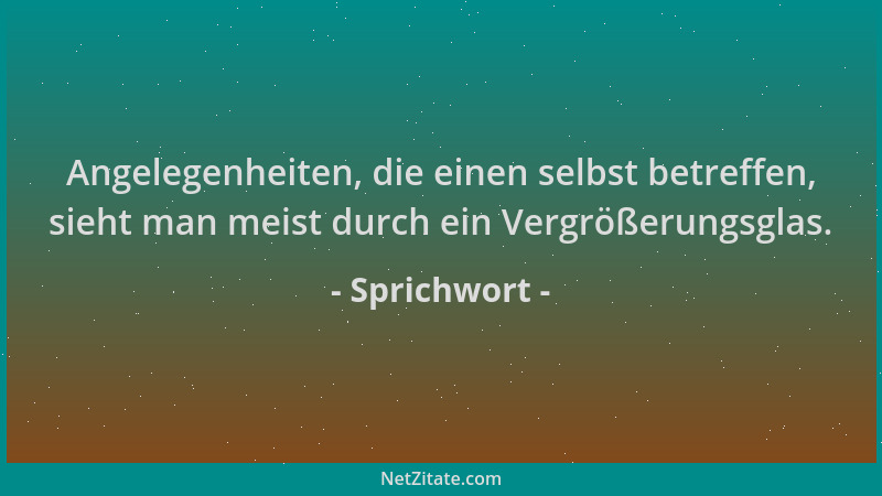 Sprichwort - Angelegenheiten, die einen selbst betreffen, sieht man meist durch ein Vergrößerungsglas....