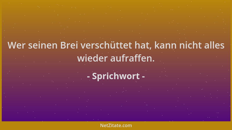 Sprichwort - Wer seinen Brei verschüttet hat, kann nicht alles wieder aufraffen....