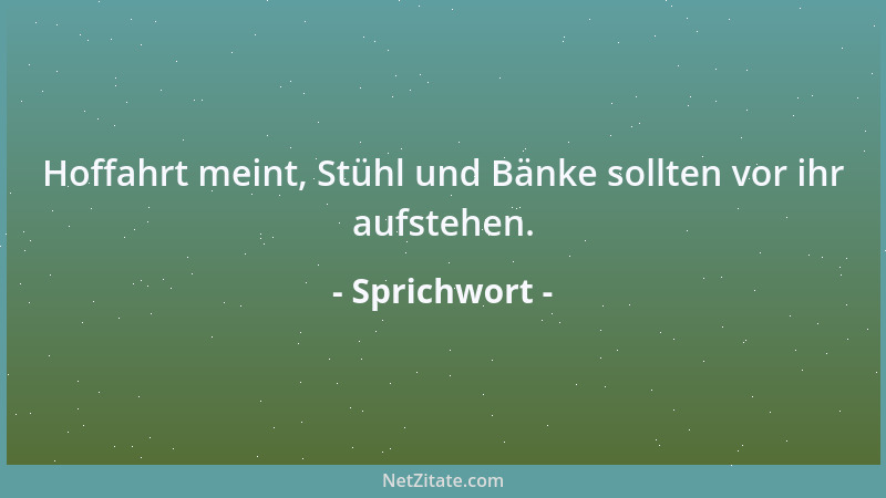 Sprichwort - Hoffahrt meint, Stühl und Bänke sollten vor ihr aufstehen....