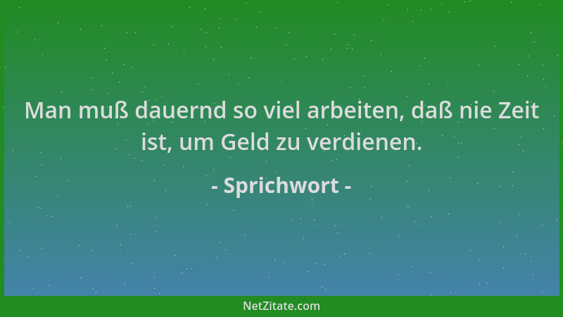 Sprichwort - Man muß dauernd so viel arbeiten, daß nie Zeit ist, um Geld zu verdienen....