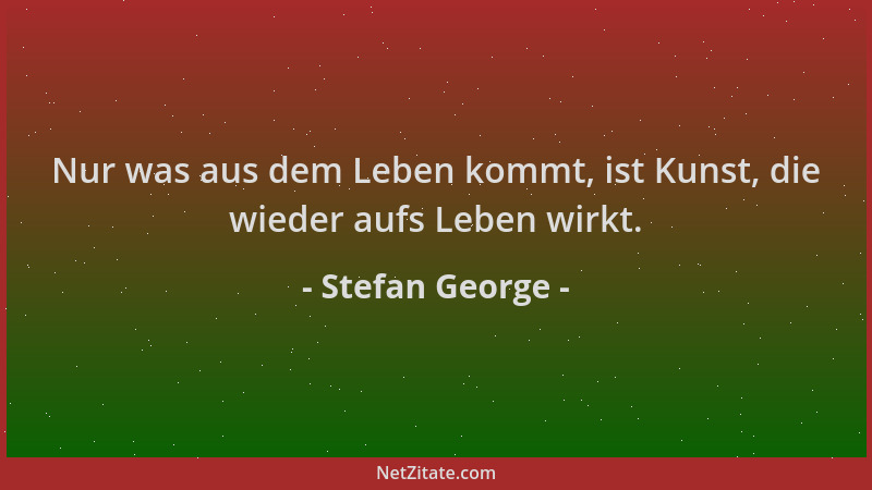Stefan George - Nur was aus dem Leben kommt, ist Kunst, die wieder aufs Leben wirkt....