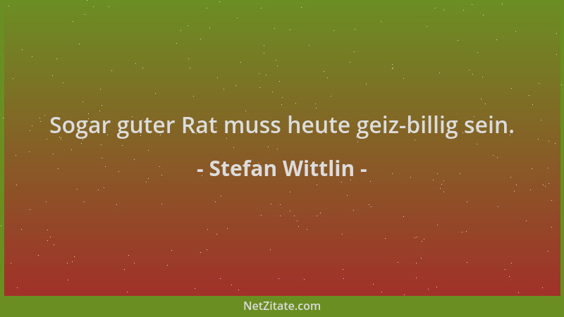 Stefan Wittlin - Sogar guter Rat muss heute geiz-billig sein....