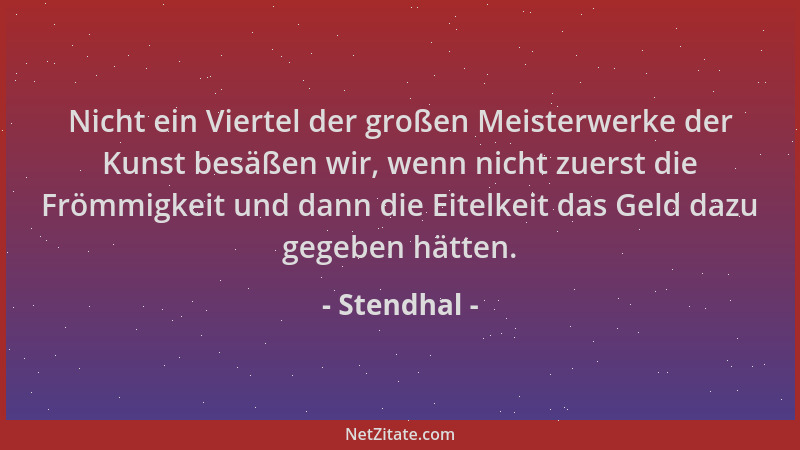 Stendhal - Nicht ein Viertel der großen Meisterwerke der Kunst besäßen wir, wenn nicht zuerst die Frömmigkeit und dann die...