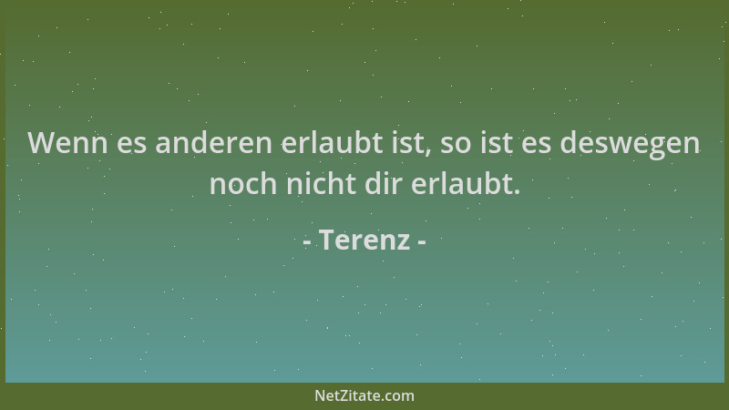 Terenz - Wenn es anderen erlaubt ist, so ist es deswegen noch nicht dir erlaubt....