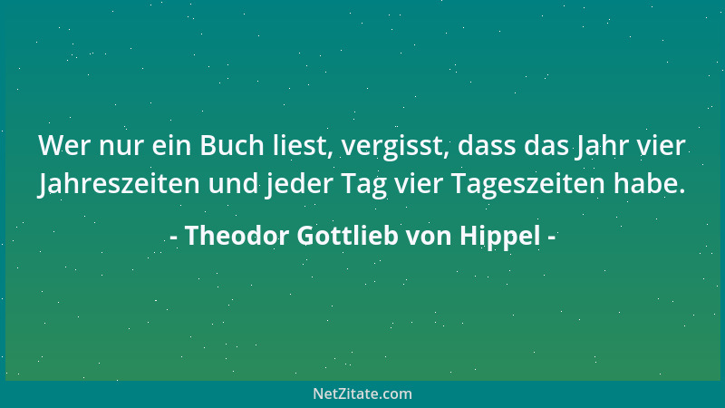 Theodor Gottlieb von Hippel - Wer nur ein Buch liest, vergisst, dass das Jahr vier Jahreszeiten und jeder Tag vier Tageszei...