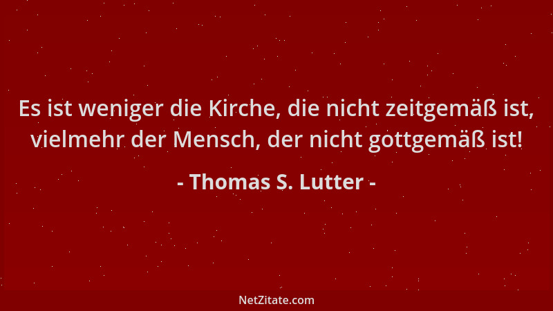 Thomas S. Lutter - Es ist weniger die Kirche, die nicht zeitgemäß ist, vielmehr der Mensch, der nicht gottgemäß ist!...