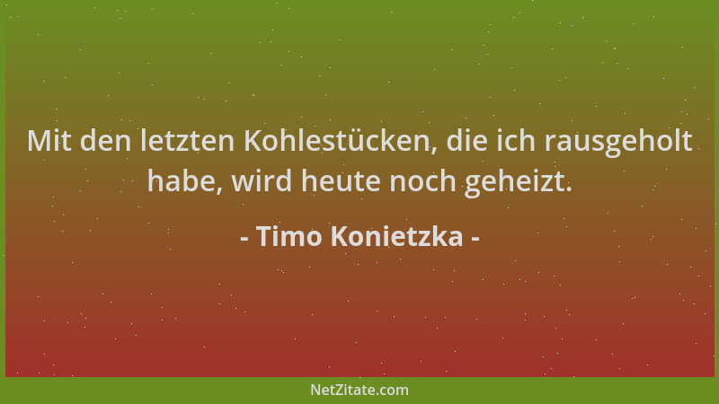 Timo Konietzka - Mit den letzten Kohlestücken, die ich rausgeholt habe, wird heute noch geheizt....