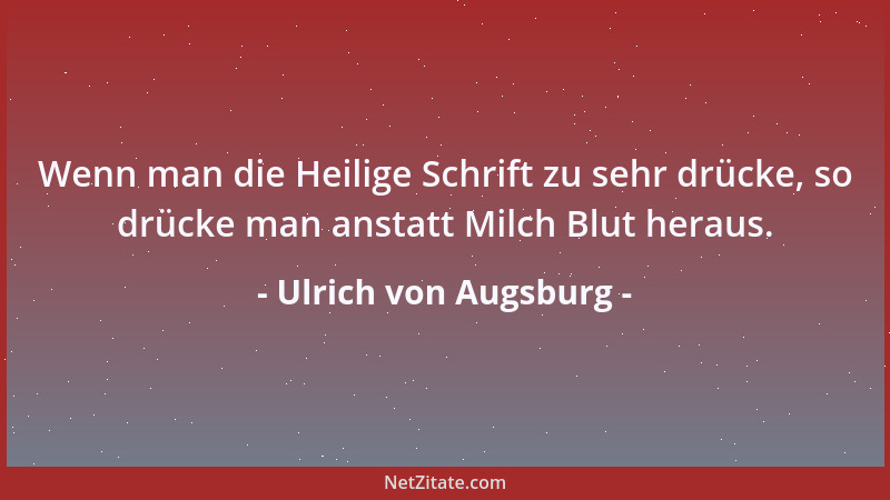 Ulrich von Augsburg - Wenn man die Heilige Schrift zu sehr drücke, so drücke man anstatt Milch Blut heraus....