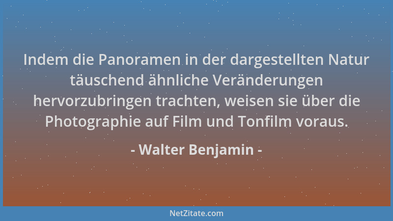 Walter Benjamin - Indem die Panoramen in der dargestellten Natur täuschend ähnliche Veränderungen hervorzubringen trachten,...