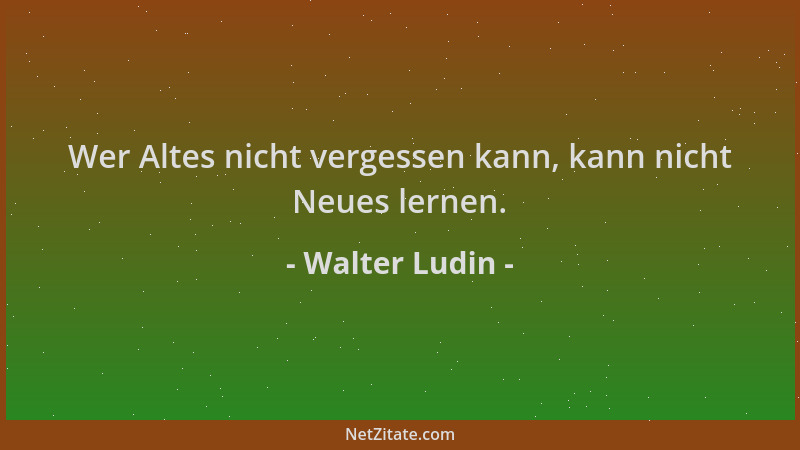 Walter Ludin - Wer Altes nicht vergessen kann, kann nicht Neues lernen....