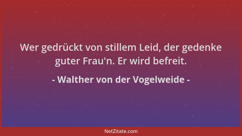 Walther von der Vogelweide - Wer gedrückt von stillem Leid, der gedenke guter Frau 'n. Er wird befreit....
