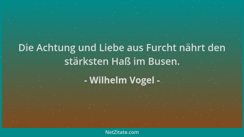 Wilhelm Vogel - Die Achtung und Liebe aus Furcht nährt den stärksten Haß im Busen....