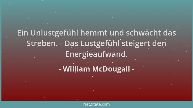 William McDougall - Ein Unlustgefühl hemmt und schwächt das Streben. - Das Lustgefühl steigert den Energieaufwand....