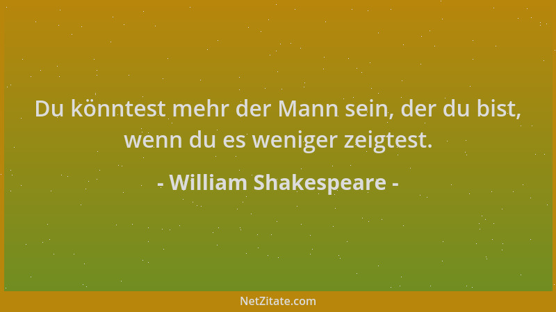 William Shakespeare - Du könntest mehr der Mann sein, der du bist, wenn du es weniger zeigtest....