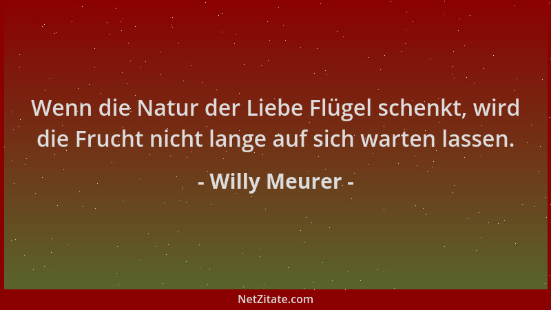 Willy Meurer - Wenn die Natur der Liebe Flügel schenkt, wird die Frucht nicht lange auf sich warten lassen....