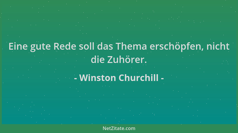 Winston Churchill - Eine gute Rede soll das Thema erschöpfen, nicht die Zuhörer....