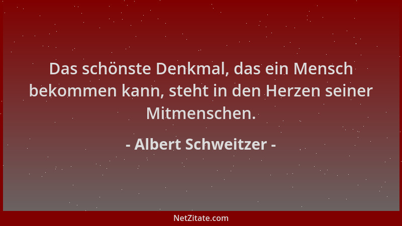 Albert Schweitzer - Das schönste Denkmal, das ein Mensch bekommen kann, steht in den Herzen seiner Mitmenschen....