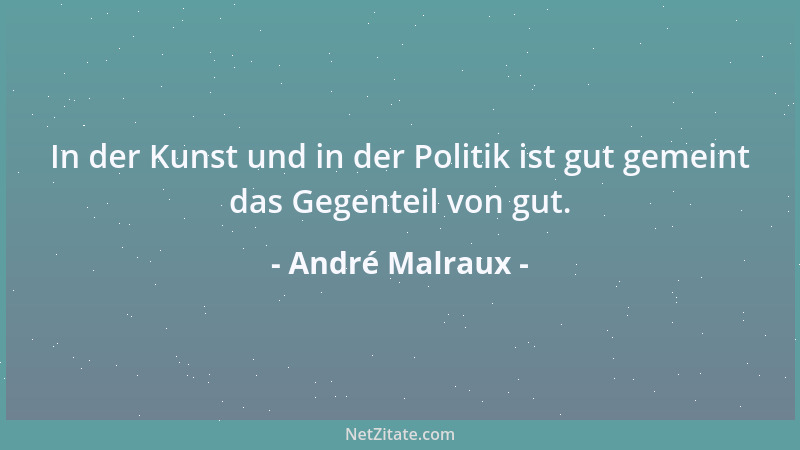 André Malraux - In der Kunst und in der Politik ist gut gemeint das Gegenteil von gut....