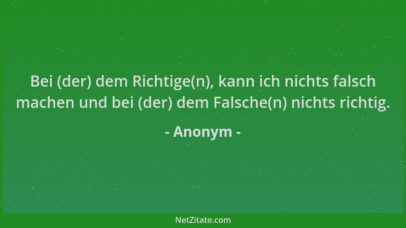 Anonym - Bei (der) dem Richtige(n), kann ich nichts falsch machen und bei (der) dem Falsche(n) nichts richtig....