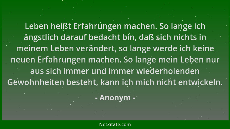 Anonym - Leben heißt Erfahrungen machen. So lange ich ängstlich darauf bedacht bin, daß sich nichts in meinem Leben verände...