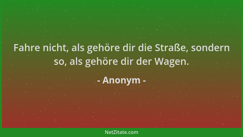 Anonym - Fahre nicht, als gehöre dir die Straße, sondern so, als gehöre dir der Wagen....