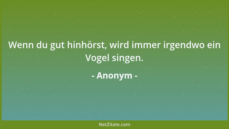 Anonym - Wenn du gut hinhörst, wird immer irgendwo ein Vogel singen....