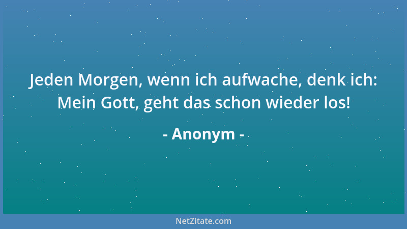 Anonym - Jeden Morgen, wenn ich aufwache, denk ich: Mein Gott, geht das schon wieder los!...