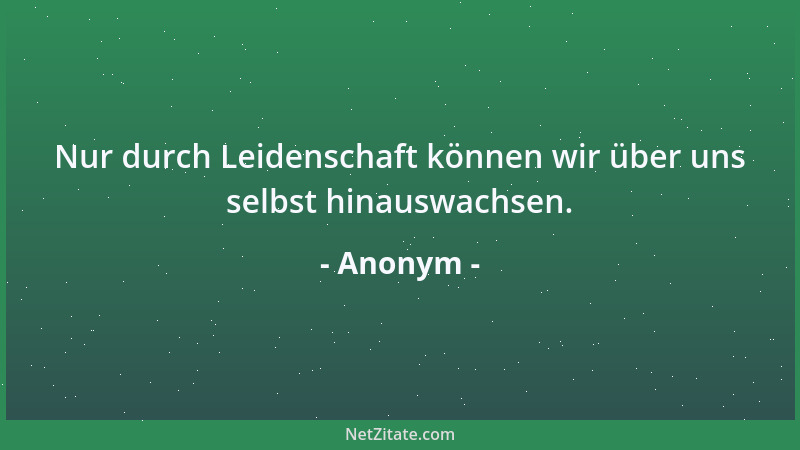 Anonym - Nur durch Leidenschaft können wir über uns selbst hinauswachsen....