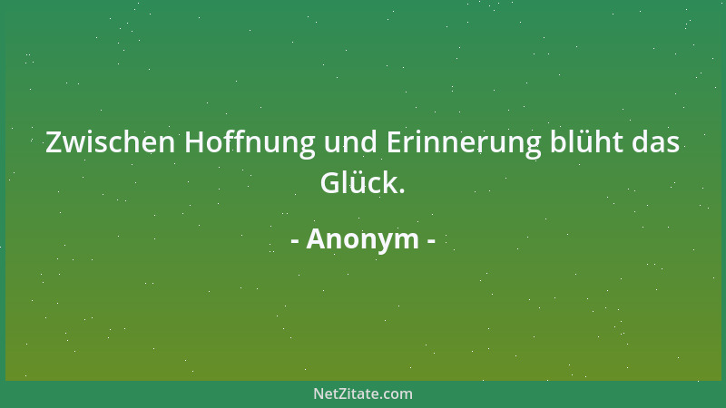 Anonym - Zwischen Hoffnung und Erinnerung blüht das Glück....