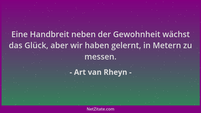 Art van Rheyn - Eine Handbreit neben der Gewohnheit wächst das Glück, aber wir haben gelernt, in Metern zu messen....