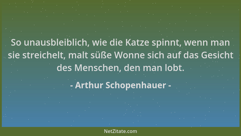 Arthur Schopenhauer - So unausbleiblich, wie die Katze spinnt, wenn man sie streichelt, malt süße Wonne sich auf das Gesich...