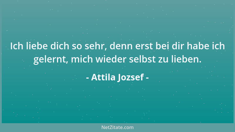 Attila Jozsef - Ich liebe dich so sehr, denn erst bei dir habe ich gelernt, mich wieder selbst zu lieben....