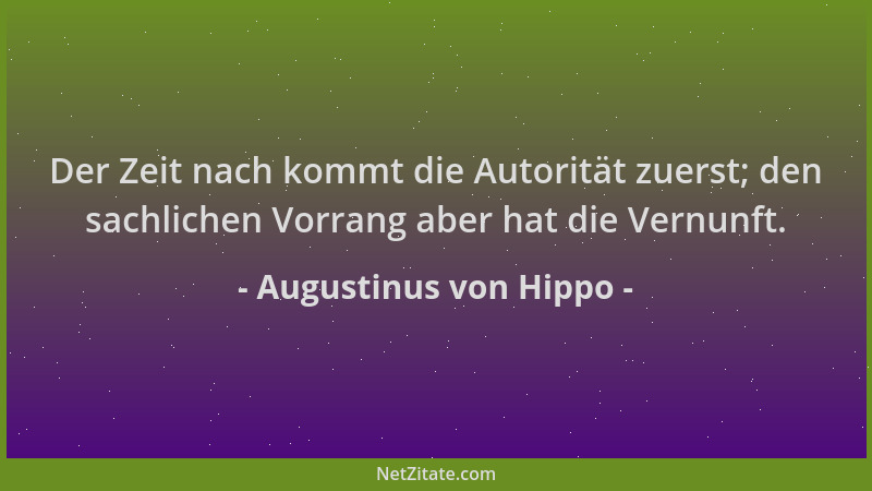 Augustinus von Hippo - Der Zeit nach kommt die Autorität zuerst; den sachlichen Vorrang aber hat die Vernunft....
